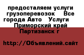 предосталяем услуги грузоперевозок  - Все города Авто » Услуги   . Приморский край,Партизанск г.